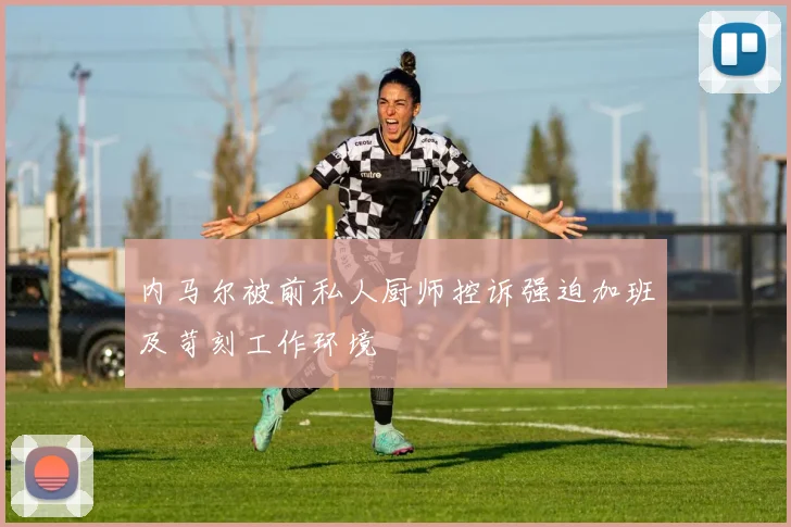 内马尔被前私人厨师控诉强迫加班及苛刻工作环境