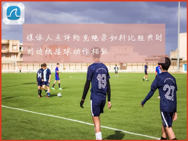 媒体人点评约克绝杀如科比经典时刻边线接球动作相似