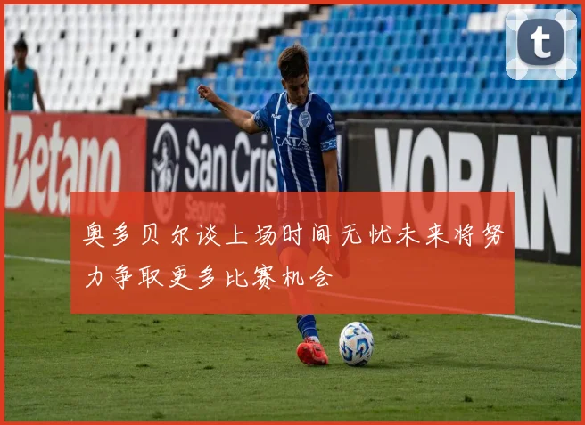 奥多贝尔谈上场时间无忧未来将努力争取更多比赛机会