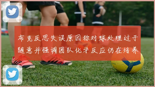 布克反思失误原因称对球处理过于随意并强调团队化学反应仍在培养中
