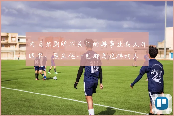 内马尔厕所不关门的趣事让我大开眼界，原来他一直都是这样的人
