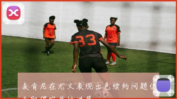 麦肯尼在尤文表现出色续约问题仍未取得实质性进展