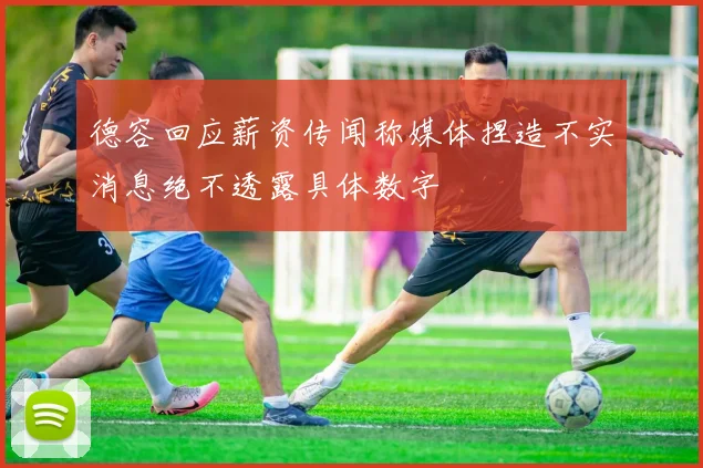 德容回应薪资传闻称媒体捏造不实消息绝不透露具体数字