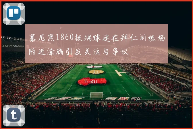 慕尼黑1860极端球迷在拜仁训练场附近涂鸦引发关注与争议