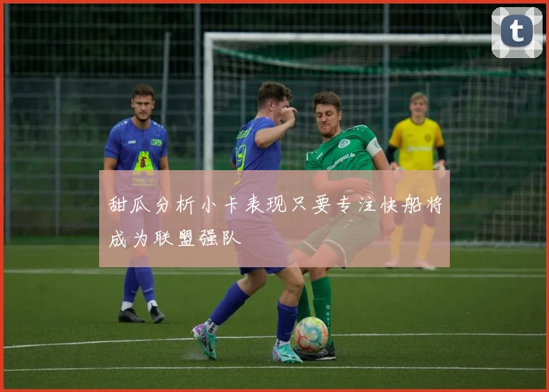 甜瓜分析小卡表现只要专注快船将成为联盟强队