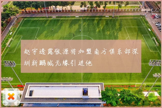 赵宇透露张源将加盟南方俱乐部深圳新鹏城无缘引进他