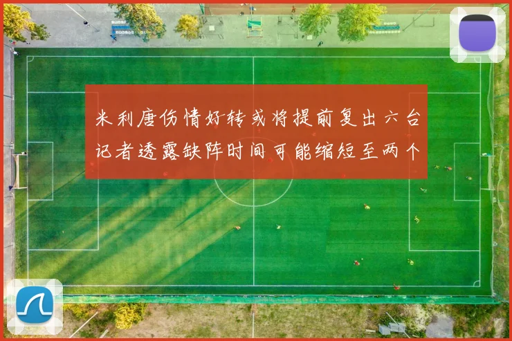 米利唐伤情好转或将提前复出六台记者透露缺阵时间可能缩短至两个月