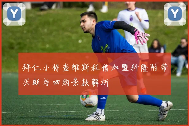 拜仁小将查维斯租借加盟科隆附带买断与回购条款解析