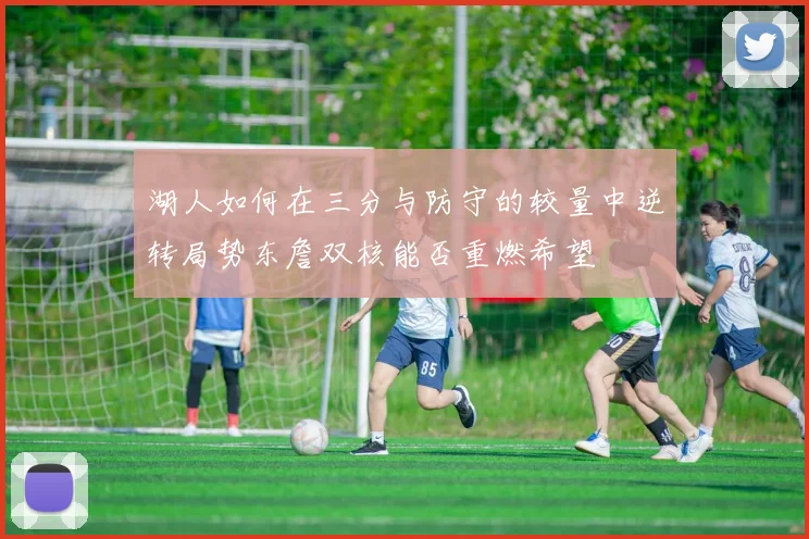 湖人如何在三分与防守的较量中逆转局势东詹双核能否重燃希望