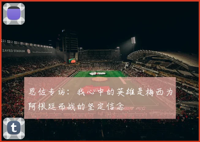 恩佐专访：我心中的英雄是梅西为阿根廷而战的坚定信念