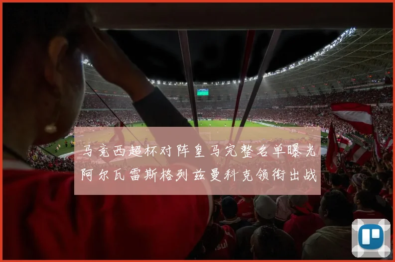 马竞西超杯对阵皇马完整名单曝光阿尔瓦雷斯格列兹曼科克领衔出战
